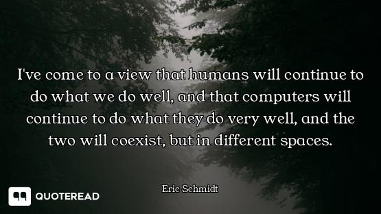 I've come to a view that humans will continue to do what we do well, and that computers will continu...
