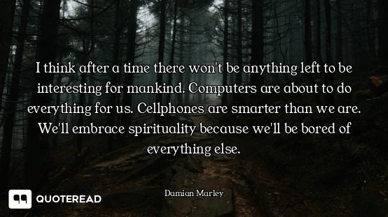 I think after a time there won't be anything left to be interesting for mankind. Computers are about...