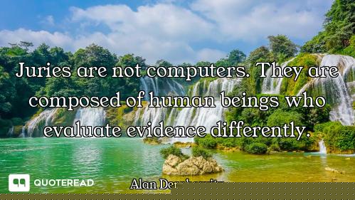 Juries are not computers. They are composed of human beings who evaluate evidence differently.