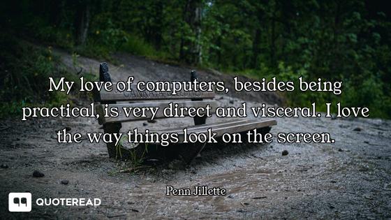 My love of computers, besides being practical, is very direct and visceral. I love the way things lo...