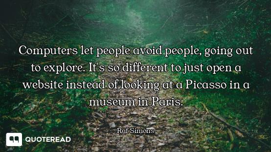 Computers let people avoid people, going out to explore. It's so different to just open a website in...