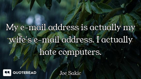 My e-mail address is actually my wife's e-mail address. I actually hate computers.