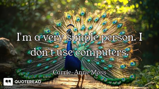 I'm a very simple person. I don't use computers.