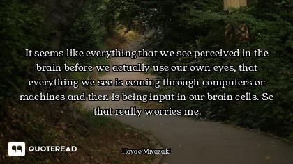 It seems like everything that we see perceived in the brain before we actually use our own eyes, tha...