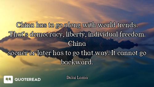 China has to go along with world trends. That's democracy, liberty, individual freedom. China
sooner...