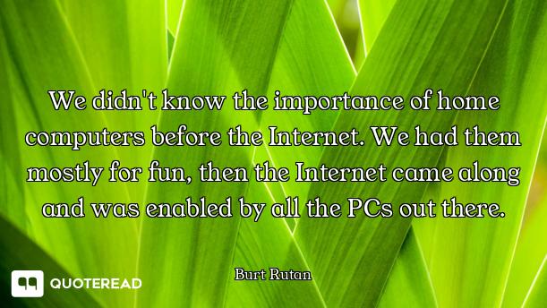 We didn't know the importance of home computers before the Internet. We had them mostly for fun, the...