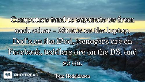Computers tend to separate us from each other - Mum's on the laptop, Dad's on the iPad, teenagers ar...