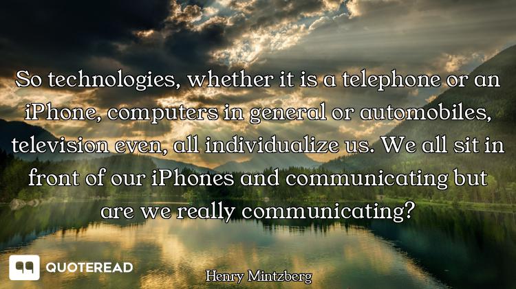 So technologies, whether it is a telephone or an iPhone, computers in general or automobiles, televi...
