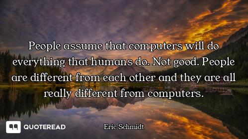 People assume that computers will do everything that humans do. Not good. People are different from...