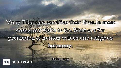 Many Tibetans sacrifice their lives.In most cases, my visits to the West are for promotion of human...