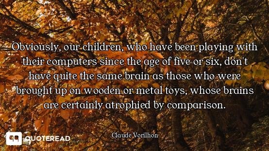 Obviously, our children, who have been playing with their computers since the age of five or six, do...