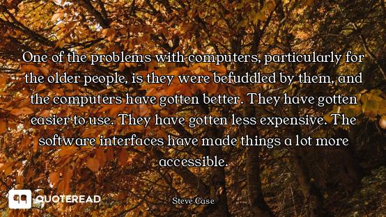 One of the problems with computers, particularly for the older people, is they were befuddled by the...