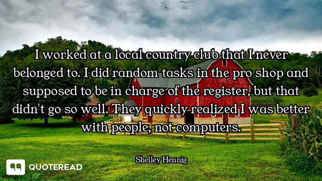 I worked at a local country club that I never belonged to. I did random tasks in the pro shop and su...