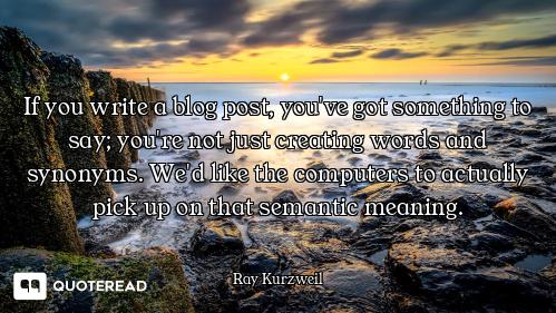 If you write a blog post, you've got something to say; you're not just creating words and synonyms....