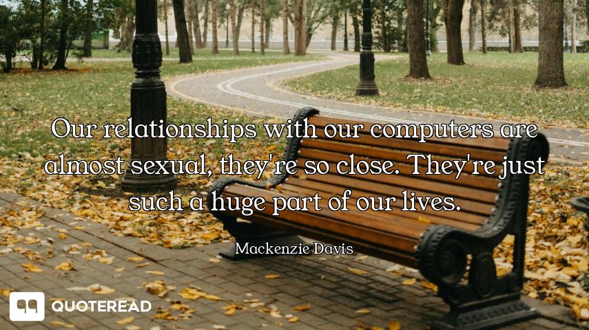 Our relationships with our computers are almost sexual, they're so close. They're just such a huge p...
