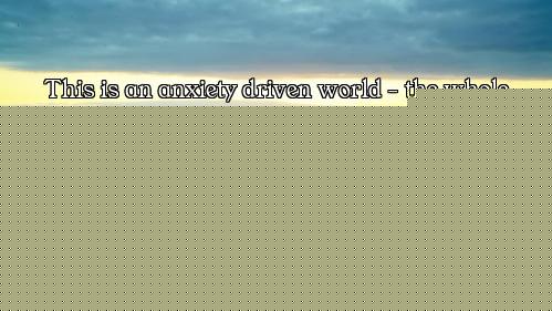 This is an anxiety driven world - the whole world is driven by anxiety. It is anxiety about the afte...