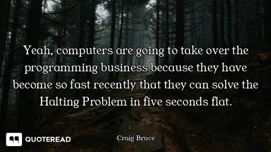 Yeah, computers are going to take over the programming business because they have become so fast rec...