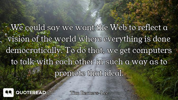 We could say we want the Web to reflect a vision of the world where everything is done democraticall...