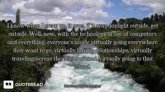 I know when I grew up, it was, if it was daylight outside, get outside. Well, now, with the technolo...