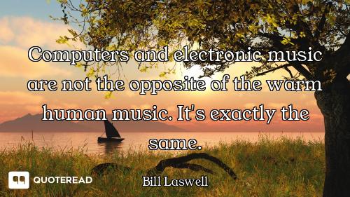 Computers and electronic music are not the opposite of the warm human music. It's exactly the same.