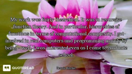 My work was fairly theoretical. It was in recursive function theory. And in particular, hierarchies...