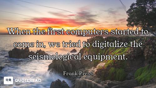 When the first computers started to come in, we tried to digitalize the seismological equipment.