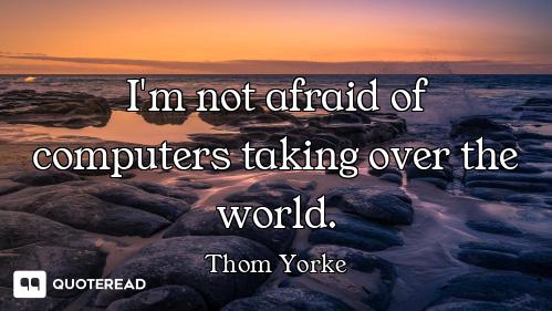 I'm not afraid of computers taking over the world.