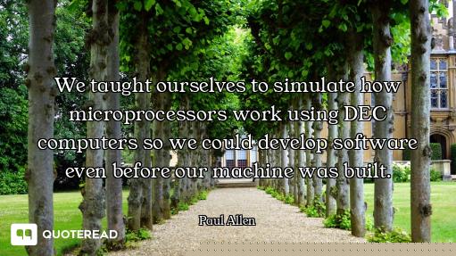 We taught ourselves to simulate how microprocessors work using DEC computers so we could develop sof...