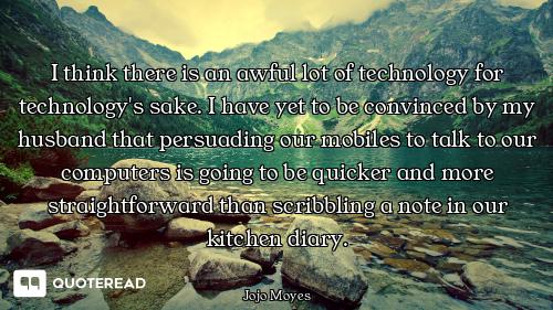 I think there is an awful lot of technology for technology's sake. I have yet to be convinced by my...