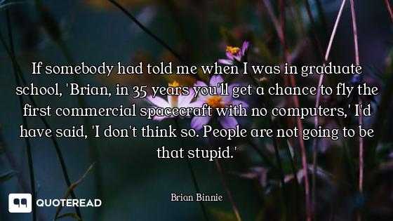 If somebody had told me when I was in graduate school, 'Brian, in 35 years you'll get a chance to fl...