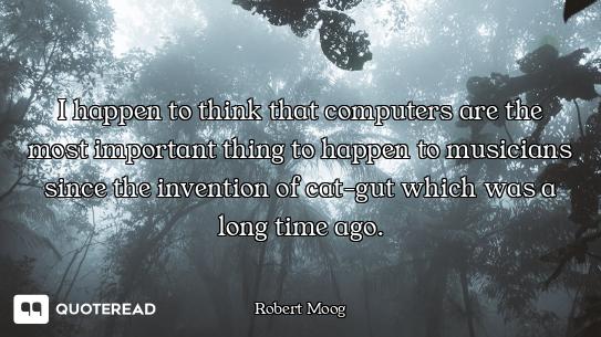 I happen to think that computers are the most important thing to happen to musicians since the inven...