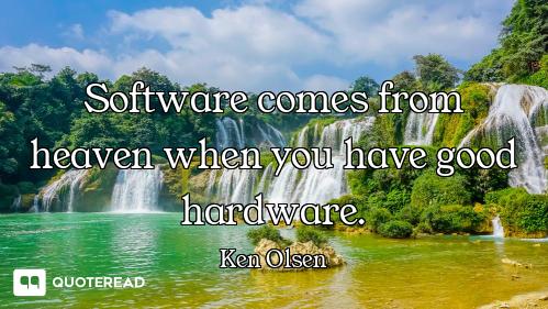 Software comes from heaven when you have good hardware.