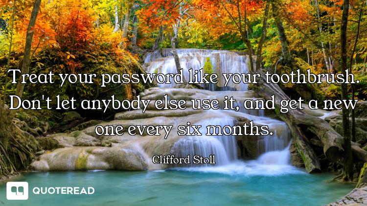 Treat your password like your toothbrush. Don't let anybody else use it, and get a new one every six...