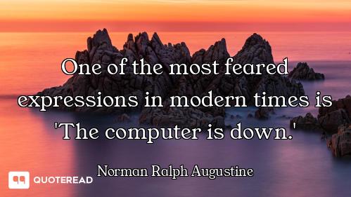 One of the most feared expressions in modern times is 'The computer is down.'