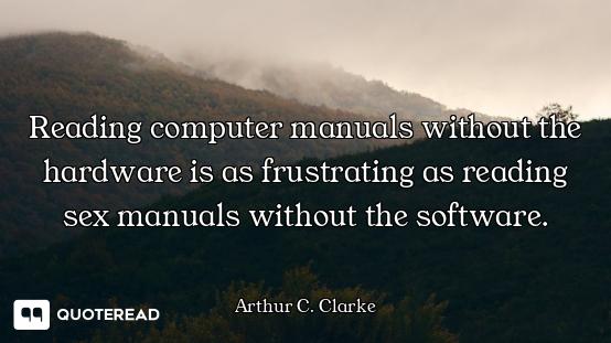 Reading computer manuals without the hardware is as frustrating as reading sex manuals without the s...