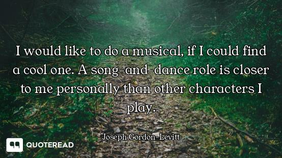 I would like to do a musical, if I I would like to do a musical, if I could find a cool one. A song-and-dance role is closer to me pers...