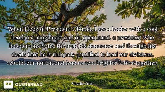 When I look at President Obama, I see a leader with a cool head, a caring heart and an open mind, a...