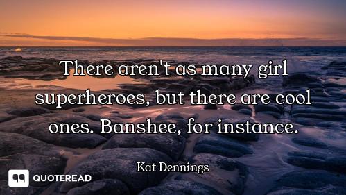 There aren't as many girl superheroes, but there are cool ones. Banshee, for instance.