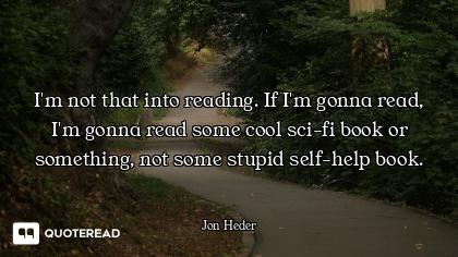 I'm not that into reading. If I'm gonna read, I'm gonna read some cool sci-fi book or something, not...