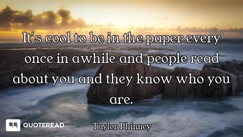 It's cool to be in the paper every once in awhile and people read about you and they know who you ar...