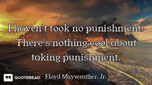 I haven't took no punishment. There's nothing cool about taking punishment.