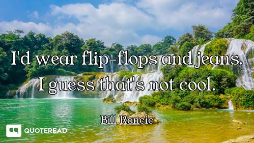 I'd wear flip-flops and jeans. I guess that's not cool.