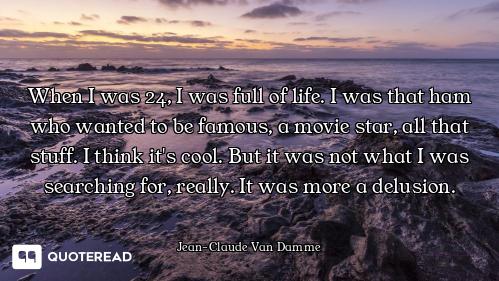 When I was 24, I was full of life. I was that ham who wanted to be famous, a movie star, all that st...