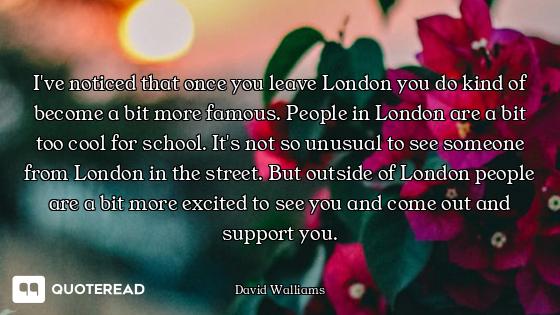 I've noticed that once you leave London you do kind of become a bit more famous. People in London ar...
