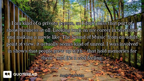 I am kind of a private person, so I don't miss that part of show business at all. Looking back on my...