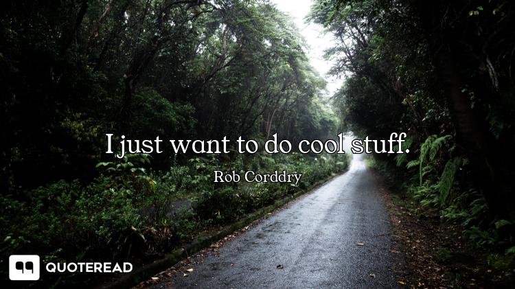 I just want to do cool stuff.