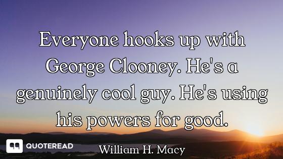 Everyone hooks up with George Clooney. He's a genuinely cool guy. He's using his powers for good.