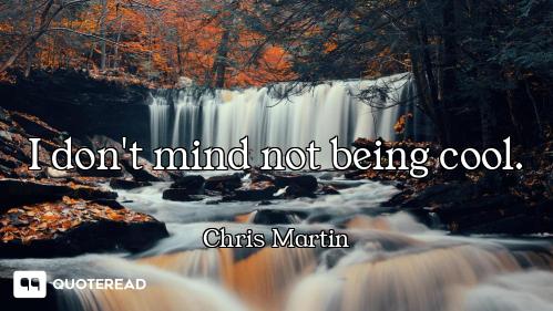 I don't mind not being cool.