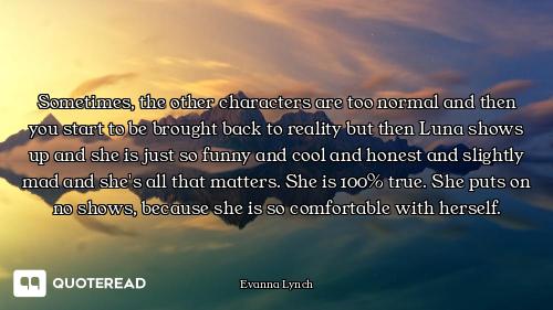 Sometimes, the other characters are too normal and then you start to be brought back to reality but...