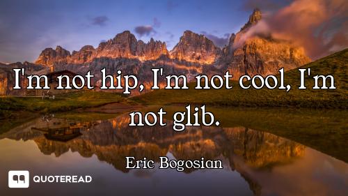 I'm not hip, I'm not cool, I'm not glib.